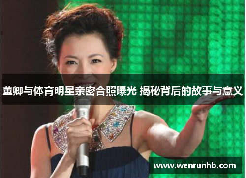 董卿与体育明星亲密合照曝光 揭秘背后的故事与意义
