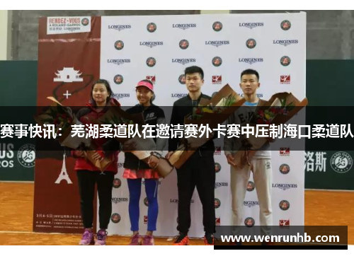 赛事快讯：芜湖柔道队在邀请赛外卡赛中压制海口柔道队