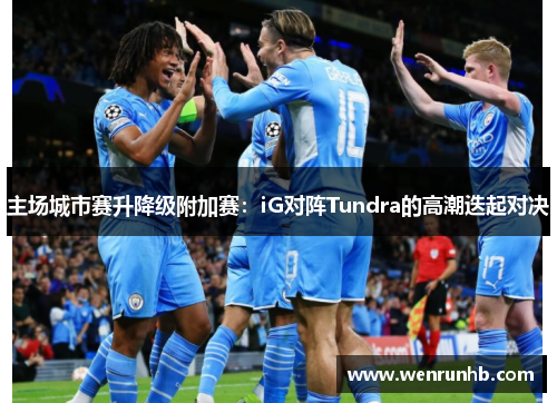 主场城市赛升降级附加赛：iG对阵Tundra的高潮迭起对决