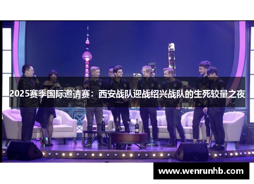 2025赛季国际邀请赛：西安战队迎战绍兴战队的生死较量之夜