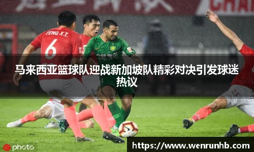 马来西亚篮球队迎战新加坡队精彩对决引发球迷热议